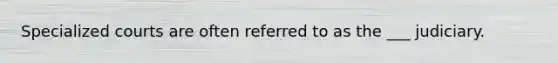 Specialized courts are often referred to as the ___ judiciary.