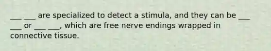 ___ ___ are specialized to detect a stimula, and they can be ___ ___ or ___ ___, which are free nerve endings wrapped in connective tissue.