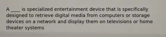 A ____ is specialized entertainment device that is specifically designed to retrieve digital media from computers or storage devices on a network and display them on televisions or home theater systems