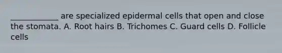 ____________ are specialized epidermal cells that open and close the stomata. A. Root hairs B. Trichomes C. Guard cells D. Follicle cells