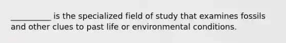 __________ is the specialized field of study that examines fossils and other clues to past life or environmental conditions.