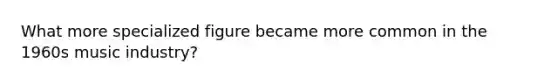 What more specialized figure became more common in the 1960s music industry?