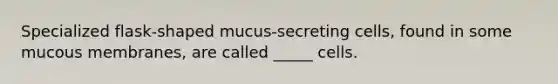 Specialized flask-shaped mucus-secreting cells, found in some mucous membranes, are called _____ cells.