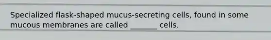 Specialized flask-shaped mucus-secreting cells, found in some mucous membranes are called _______ cells.