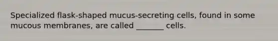 Specialized flask-shaped mucus-secreting cells, found in some mucous membranes, are called _______ cells.