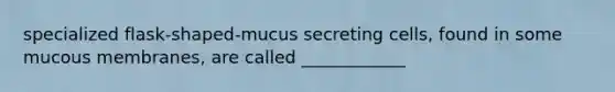 specialized flask-shaped-mucus secreting cells, found in some mucous membranes, are called ____________