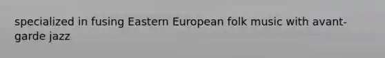 specialized in fusing Eastern European folk music with avant-garde jazz