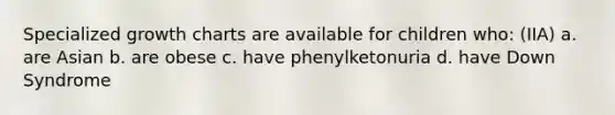 Specialized growth charts are available for children who: (IIA) a. are Asian b. are obese c. have phenylketonuria d. have Down Syndrome