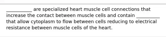 ___________ are specialized heart muscle cell connections that increase the contact between muscle cells and contain __________ that allow cytoplasm to flow between cells reducing to electrical resistance between muscle cells of <a href='https://www.questionai.com/knowledge/kya8ocqc6o-the-heart' class='anchor-knowledge'>the heart</a>.