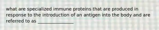 what are specialized immune proteins that are produced in response to the introduction of an antigen into the body and are referred to as ________________