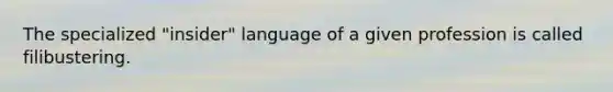 The specialized "insider" language of a given profession is called filibustering.