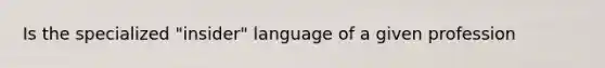 Is the specialized "insider" language of a given profession