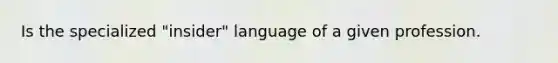 Is the specialized "insider" language of a given profession.