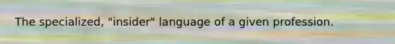 The specialized, "insider" language of a given profession.