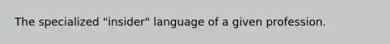 The specialized "insider" language of a given profession.