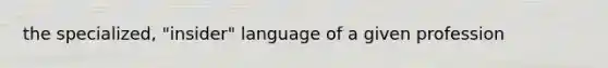 the specialized, "insider" language of a given profession