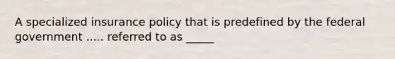 A specialized insurance policy that is predefined by the federal government ..... referred to as _____