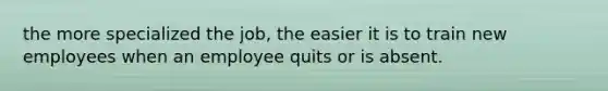 the more specialized the job, the easier it is to train new employees when an employee quits or is absent.