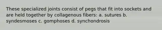 These specialized joints consist of pegs that fit into sockets and are held together by collagenous fibers: a. sutures b. syndesmoses c. gomphoses d. synchondrosis