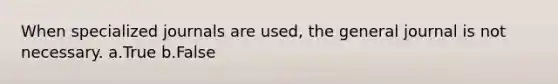 When specialized journals are used, the general journal is not necessary. a.True b.False