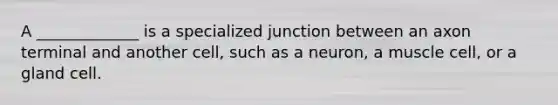 A _____________ is a specialized junction between an axon terminal and another cell, such as a neuron, a muscle cell, or a gland cell.