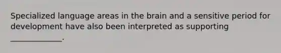 Specialized language areas in <a href='https://www.questionai.com/knowledge/kLMtJeqKp6-the-brain' class='anchor-knowledge'>the brain</a> and a sensitive period for development have also been interpreted as supporting _____________.