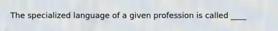 The specialized language of a given profession is called ____