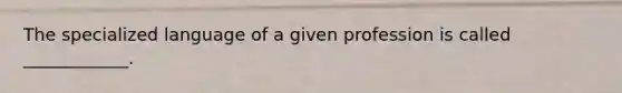 The specialized language of a given profession is called ____________.