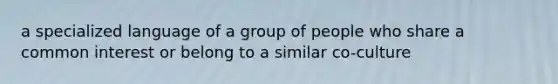 a specialized language of a group of people who share a common interest or belong to a similar co-culture