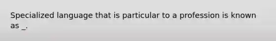 Specialized language that is particular to a profession is known as _.