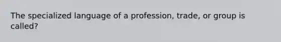 The specialized language of a profession, trade, or group is called?