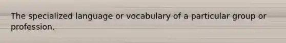 The specialized language or vocabulary of a particular group or profession.