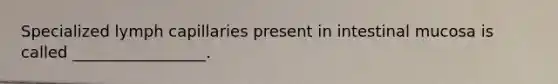 Specialized lymph capillaries present in intestinal mucosa is called _________________.