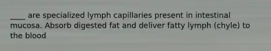 ____ are specialized lymph capillaries present in intestinal mucosa. Absorb digested fat and deliver fatty lymph (chyle) to the blood