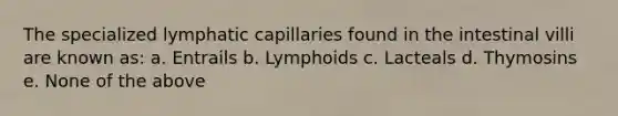 The specialized lymphatic capillaries found in the intestinal villi are known as: a. Entrails b. Lymphoids c. Lacteals d. Thymosins e. None of the above