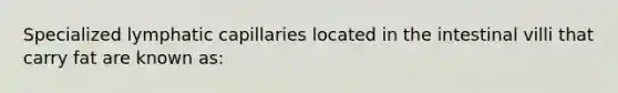 Specialized lymphatic capillaries located in the intestinal villi that carry fat are known as: