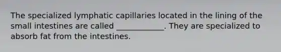 The specialized lymphatic capillaries located in the lining of the small intestines are called ____________. They are specialized to absorb fat from the intestines.