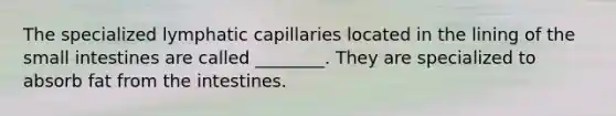 The specialized lymphatic capillaries located in the lining of the small intestines are called ________. They are specialized to absorb fat from the intestines.