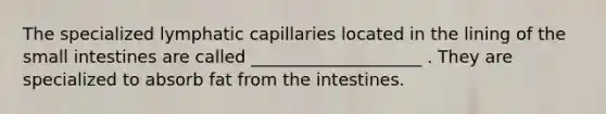 The specialized lymphatic capillaries located in the lining of <a href='https://www.questionai.com/knowledge/kt623fh5xn-the-small-intestine' class='anchor-knowledge'>the small intestine</a>s are called ____________________ . They are specialized to absorb fat from the intestines.