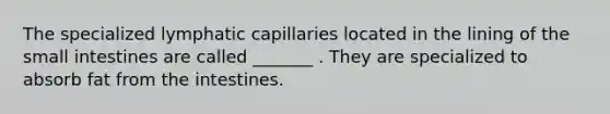 The specialized lymphatic capillaries located in the lining of the small intestines are called _______ . They are specialized to absorb fat from the intestines.