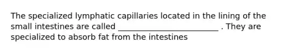 The specialized lymphatic capillaries located in the lining of the small intestines are called _________________________ . They are specialized to absorb fat from the intestines