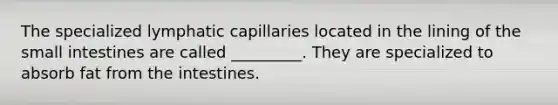 The specialized lymphatic capillaries located in the lining of <a href='https://www.questionai.com/knowledge/kt623fh5xn-the-small-intestine' class='anchor-knowledge'>the small intestine</a>s are called _________. They are specialized to absorb fat from the intestines.