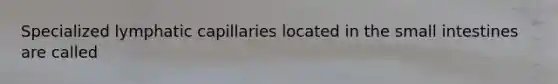 Specialized lymphatic capillaries located in the small intestines are called