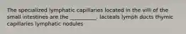 The specialized lymphatic capillaries located in the villi of the small intestines are the __________. lacteals lymph ducts thymic capillaries lymphatic nodules