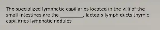 The specialized lymphatic capillaries located in the villi of the small intestines are the __________. lacteals lymph ducts thymic capillaries lymphatic nodules