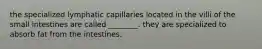 the specialized lymphatic capillaries located in the villi of the small intestines are called ________. they are specialized to absorb fat from the intestines.