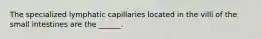 The specialized lymphatic capillaries located in the villi of the small intestines are the ______.