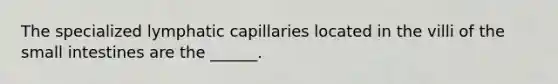 The specialized lymphatic capillaries located in the villi of the small intestines are the ______.