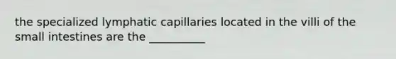 the specialized lymphatic capillaries located in the villi of the small intestines are the __________