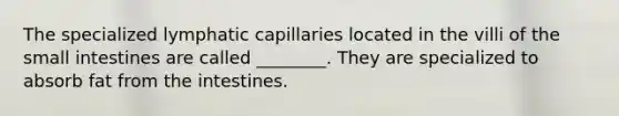 The specialized lymphatic capillaries located in the villi of the small intestines are called ________. They are specialized to absorb fat from the intestines.